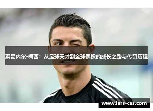 莱昂内尔·梅西：从足球天才到全球偶像的成长之路与传奇历程